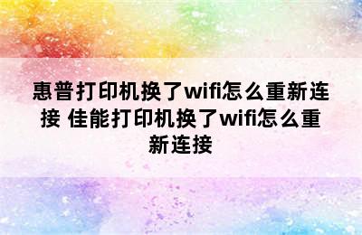 惠普打印机换了wifi怎么重新连接 佳能打印机换了wifi怎么重新连接